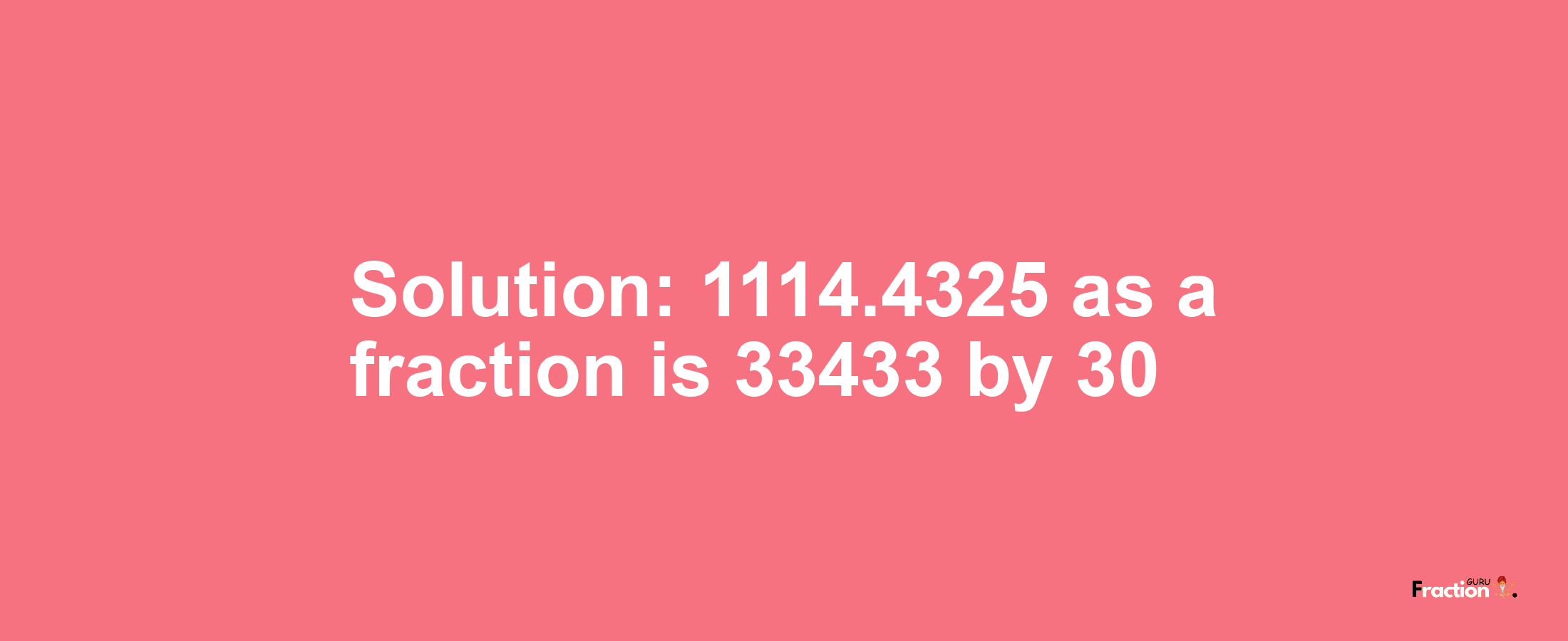 Solution:1114.4325 as a fraction is 33433/30